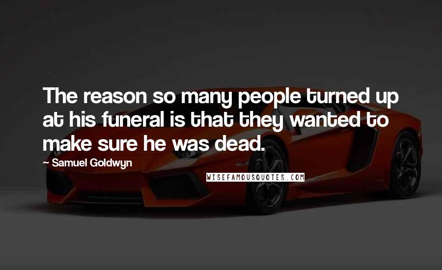 Samuel Goldwyn Quotes: The reason so many people turned up at his funeral is that they wanted to make sure he was dead.