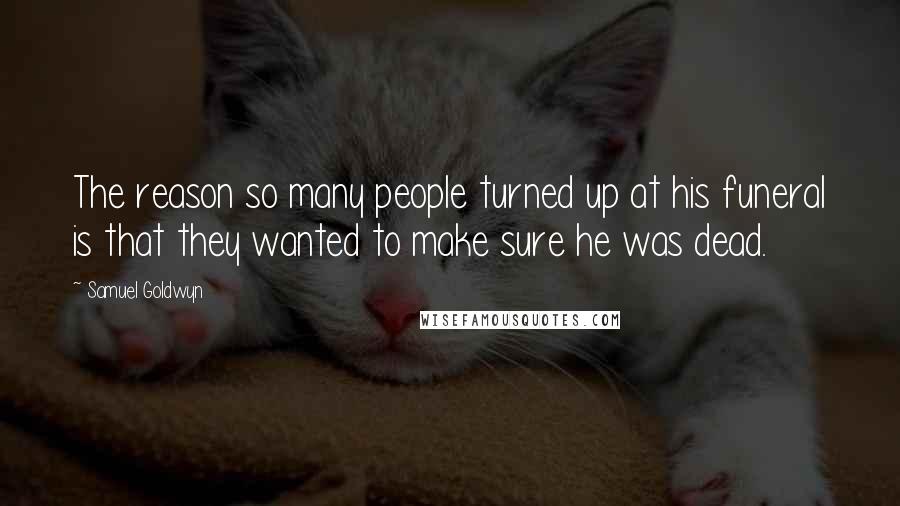 Samuel Goldwyn Quotes: The reason so many people turned up at his funeral is that they wanted to make sure he was dead.