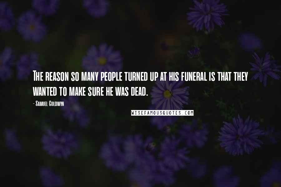 Samuel Goldwyn Quotes: The reason so many people turned up at his funeral is that they wanted to make sure he was dead.