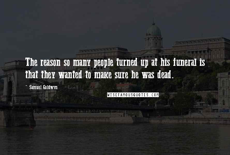 Samuel Goldwyn Quotes: The reason so many people turned up at his funeral is that they wanted to make sure he was dead.