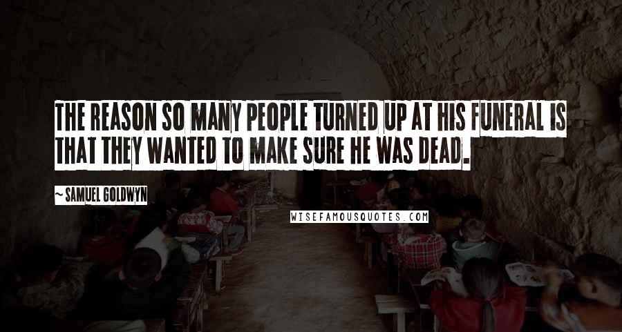 Samuel Goldwyn Quotes: The reason so many people turned up at his funeral is that they wanted to make sure he was dead.