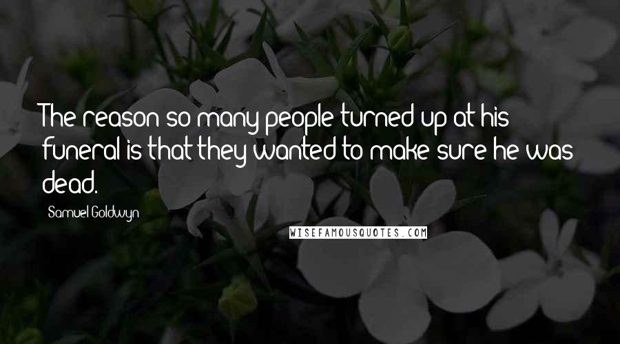 Samuel Goldwyn Quotes: The reason so many people turned up at his funeral is that they wanted to make sure he was dead.