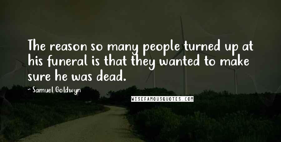 Samuel Goldwyn Quotes: The reason so many people turned up at his funeral is that they wanted to make sure he was dead.