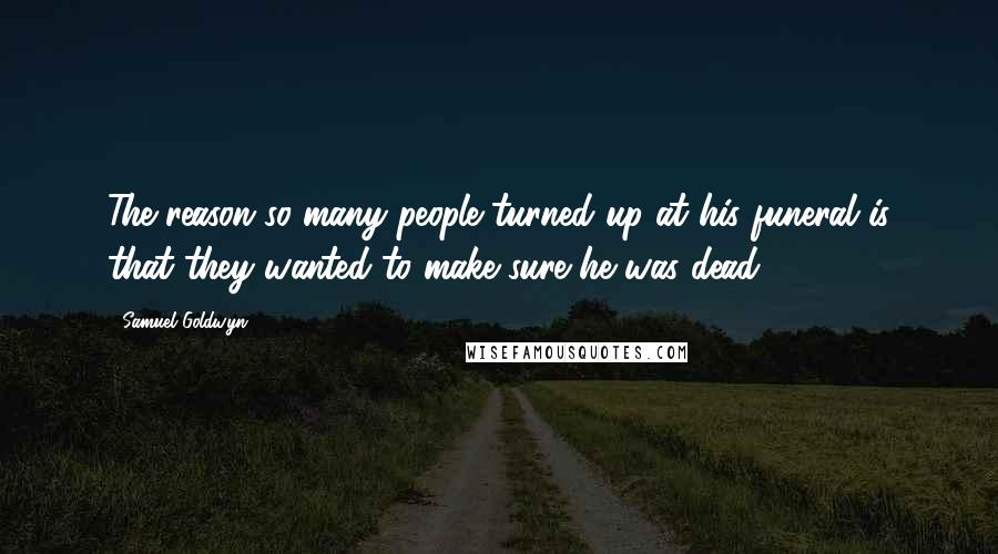 Samuel Goldwyn Quotes: The reason so many people turned up at his funeral is that they wanted to make sure he was dead.