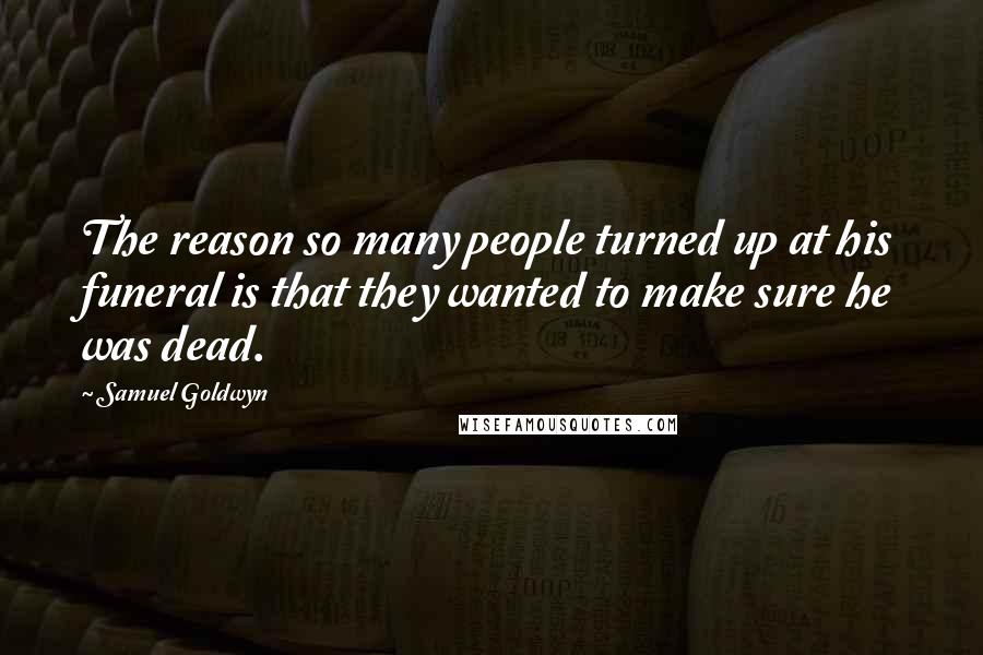 Samuel Goldwyn Quotes: The reason so many people turned up at his funeral is that they wanted to make sure he was dead.