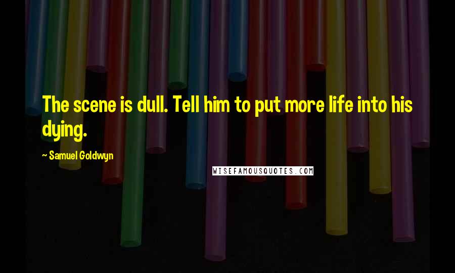 Samuel Goldwyn Quotes: The scene is dull. Tell him to put more life into his dying.