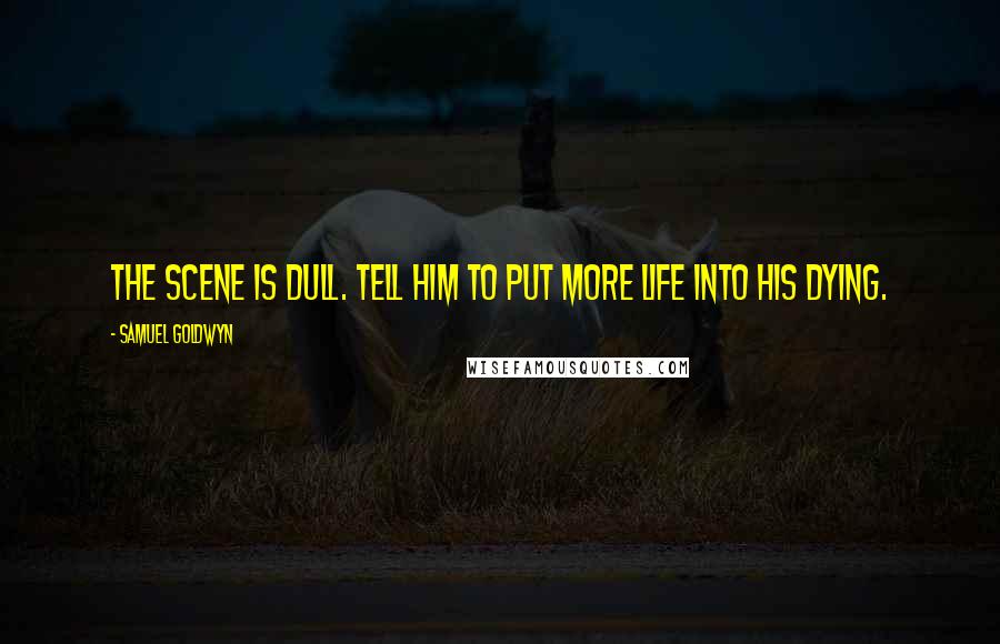 Samuel Goldwyn Quotes: The scene is dull. Tell him to put more life into his dying.