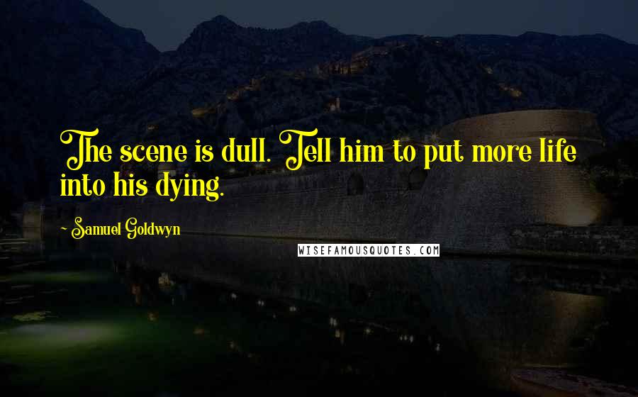 Samuel Goldwyn Quotes: The scene is dull. Tell him to put more life into his dying.