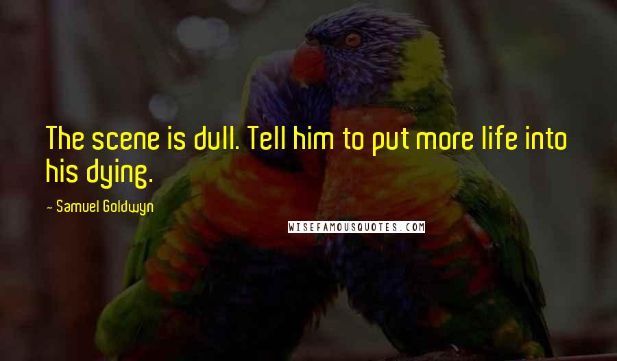 Samuel Goldwyn Quotes: The scene is dull. Tell him to put more life into his dying.
