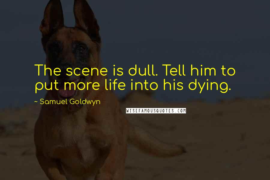 Samuel Goldwyn Quotes: The scene is dull. Tell him to put more life into his dying.