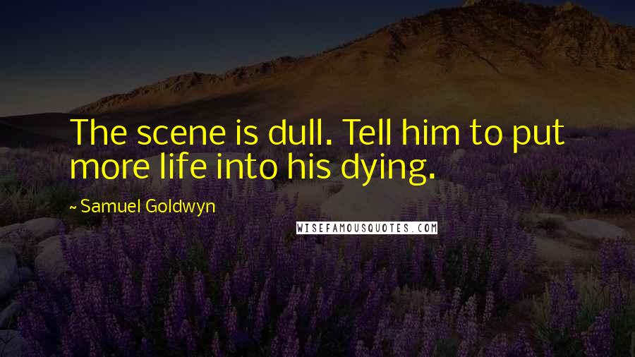 Samuel Goldwyn Quotes: The scene is dull. Tell him to put more life into his dying.