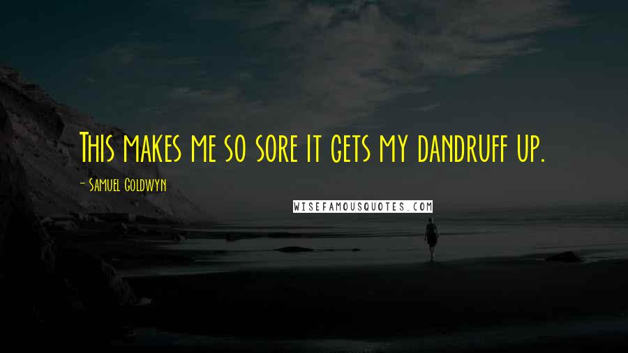 Samuel Goldwyn Quotes: This makes me so sore it gets my dandruff up.