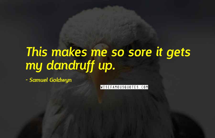 Samuel Goldwyn Quotes: This makes me so sore it gets my dandruff up.