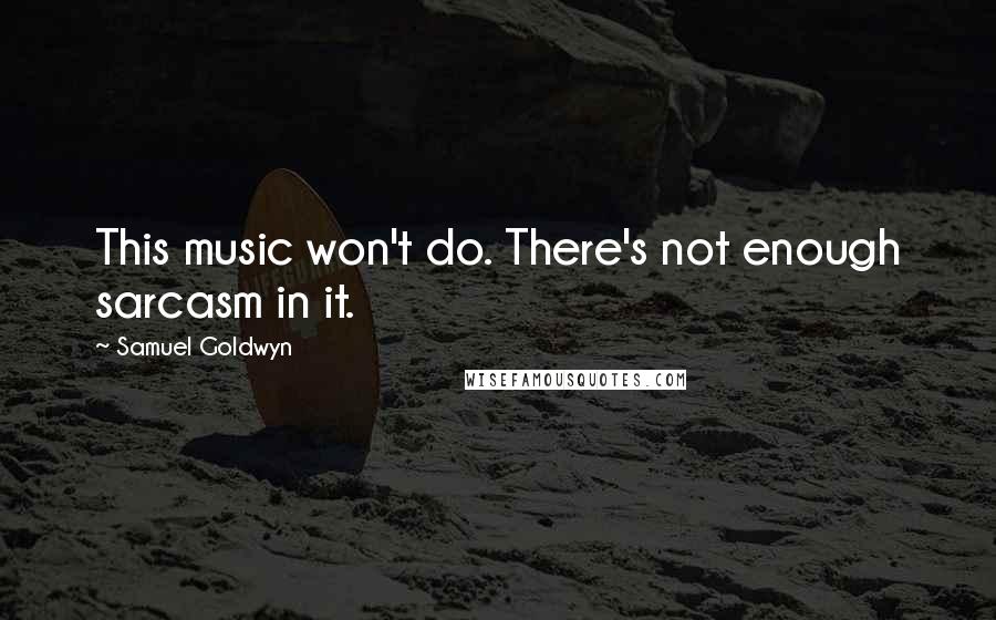Samuel Goldwyn Quotes: This music won't do. There's not enough sarcasm in it.