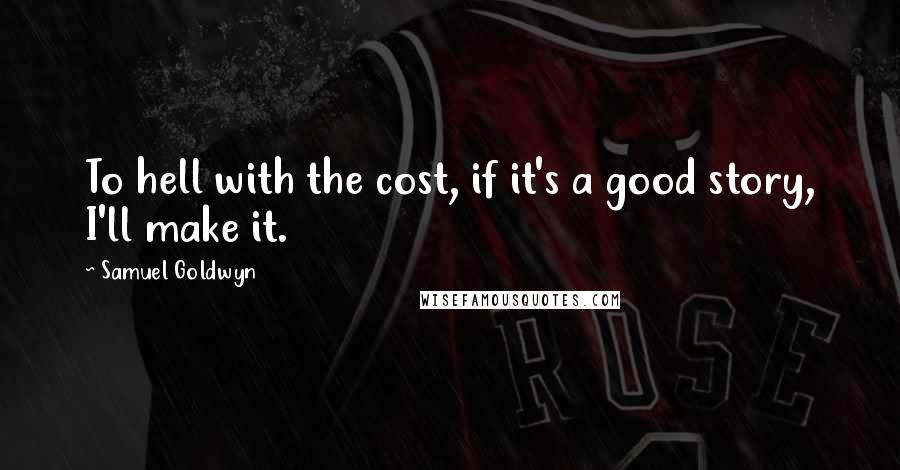 Samuel Goldwyn Quotes: To hell with the cost, if it's a good story, I'll make it.