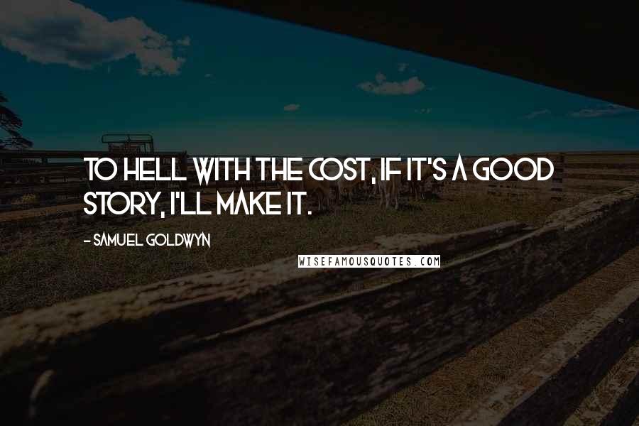 Samuel Goldwyn Quotes: To hell with the cost, if it's a good story, I'll make it.