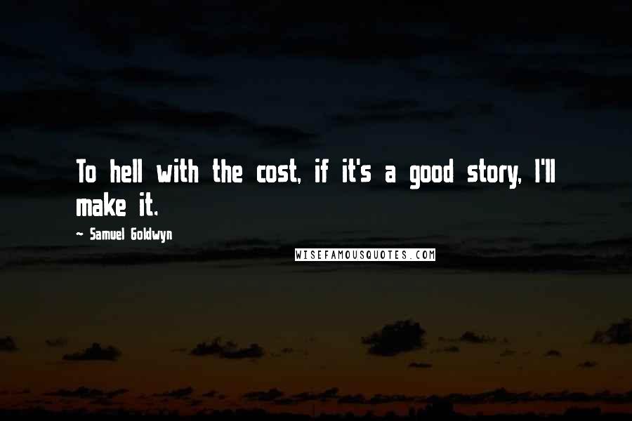 Samuel Goldwyn Quotes: To hell with the cost, if it's a good story, I'll make it.