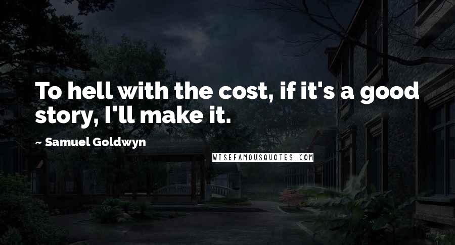 Samuel Goldwyn Quotes: To hell with the cost, if it's a good story, I'll make it.