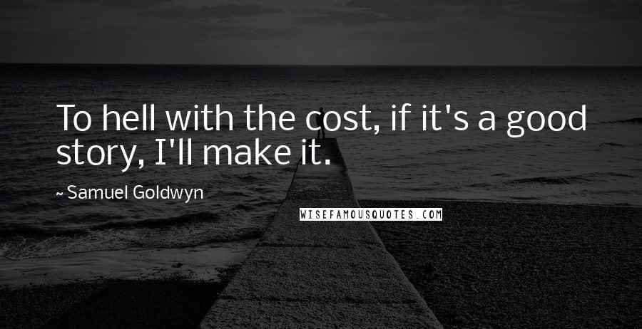 Samuel Goldwyn Quotes: To hell with the cost, if it's a good story, I'll make it.