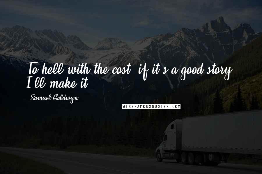 Samuel Goldwyn Quotes: To hell with the cost, if it's a good story, I'll make it.