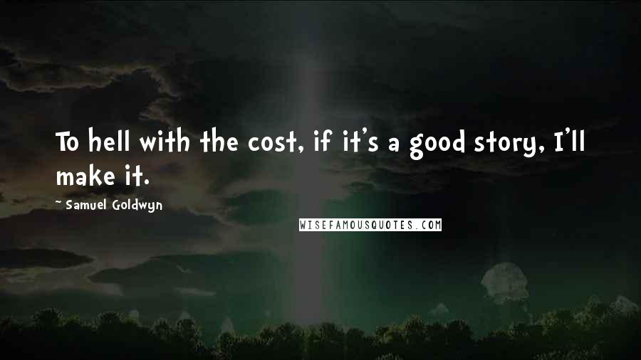 Samuel Goldwyn Quotes: To hell with the cost, if it's a good story, I'll make it.