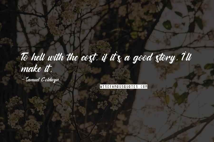 Samuel Goldwyn Quotes: To hell with the cost, if it's a good story, I'll make it.