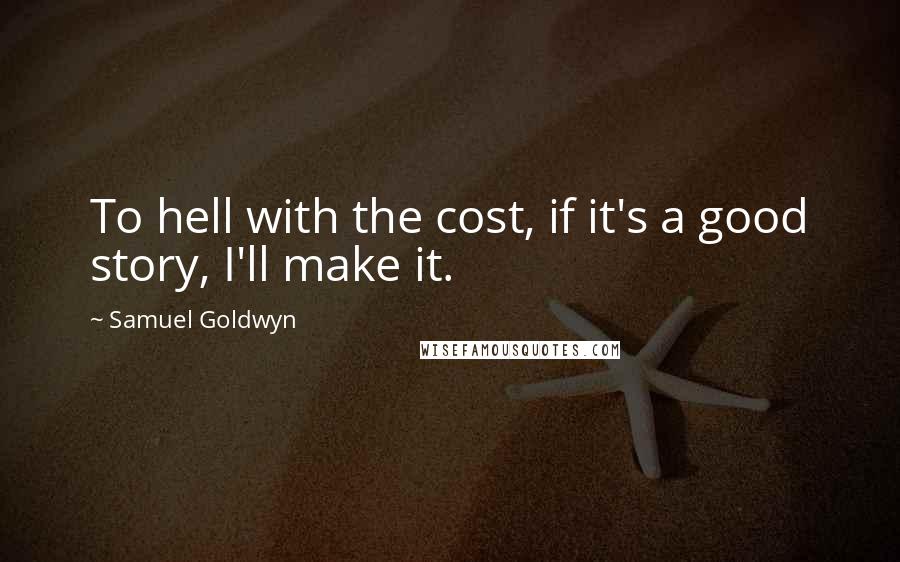 Samuel Goldwyn Quotes: To hell with the cost, if it's a good story, I'll make it.