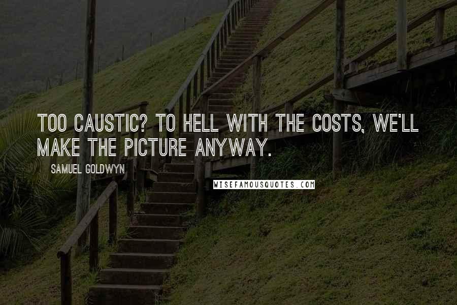 Samuel Goldwyn Quotes: Too caustic? To hell with the costs, we'll make the picture anyway.
