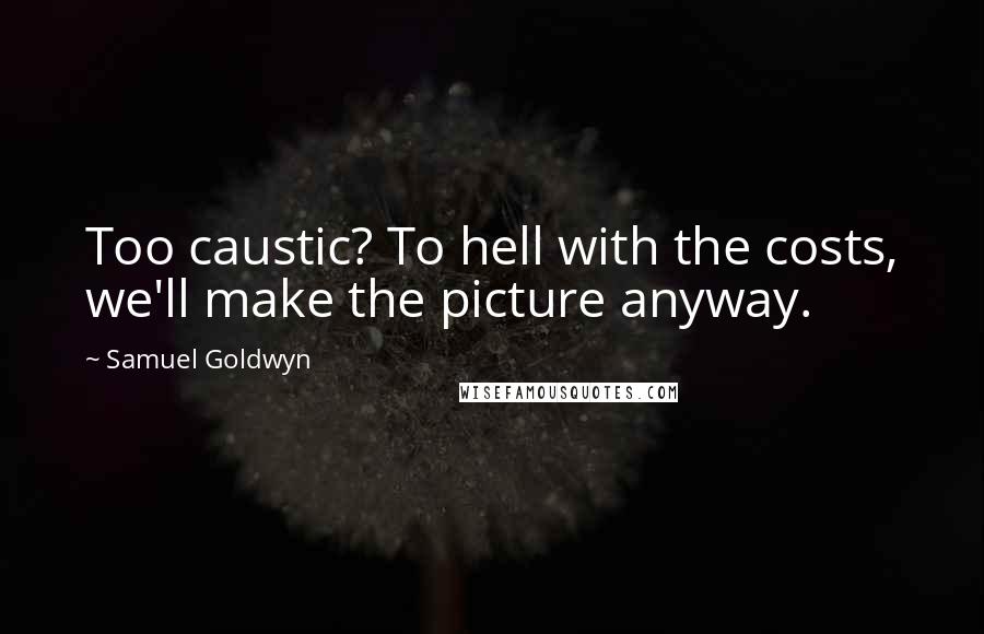 Samuel Goldwyn Quotes: Too caustic? To hell with the costs, we'll make the picture anyway.