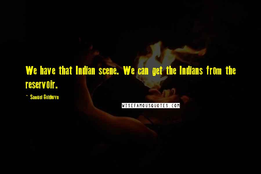 Samuel Goldwyn Quotes: We have that Indian scene. We can get the Indians from the reservoir.