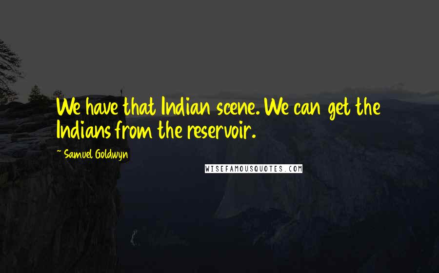 Samuel Goldwyn Quotes: We have that Indian scene. We can get the Indians from the reservoir.