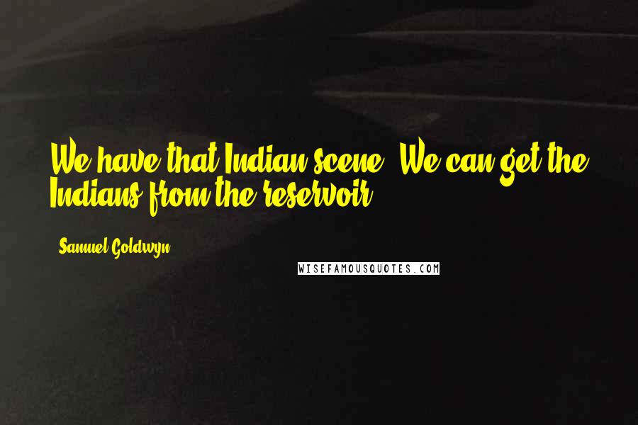 Samuel Goldwyn Quotes: We have that Indian scene. We can get the Indians from the reservoir.