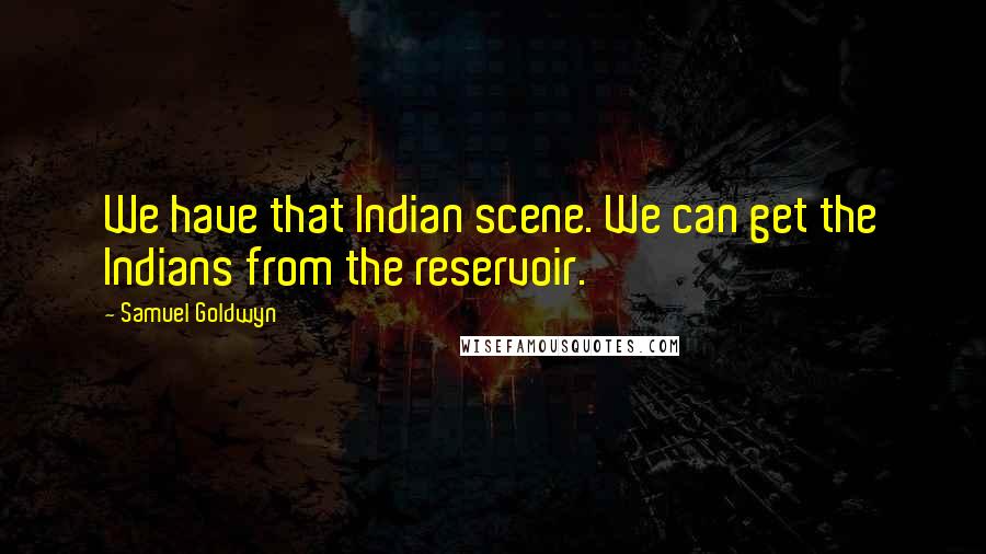 Samuel Goldwyn Quotes: We have that Indian scene. We can get the Indians from the reservoir.