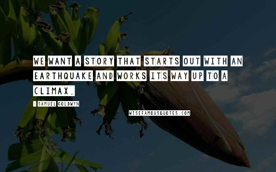 Samuel Goldwyn Quotes: We want a story that starts out with an earthquake and works its way up to a climax.