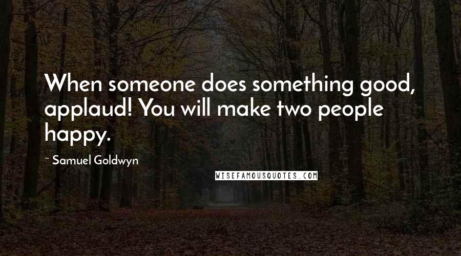 Samuel Goldwyn Quotes: When someone does something good, applaud! You will make two people happy.
