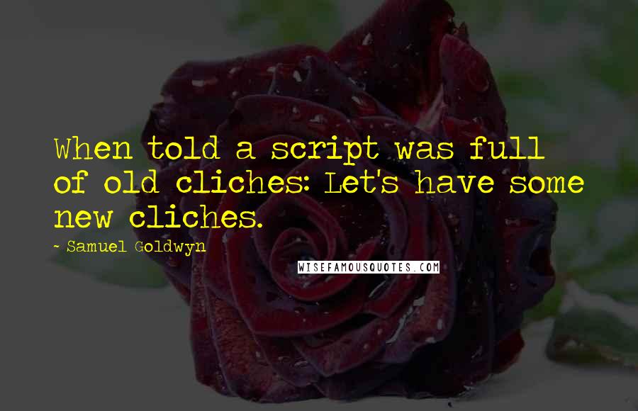 Samuel Goldwyn Quotes: When told a script was full of old cliches: Let's have some new cliches.