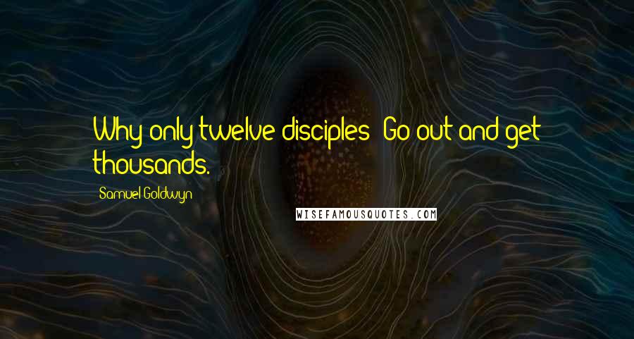 Samuel Goldwyn Quotes: Why only twelve disciples? Go out and get thousands.