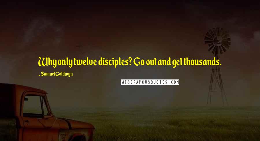 Samuel Goldwyn Quotes: Why only twelve disciples? Go out and get thousands.