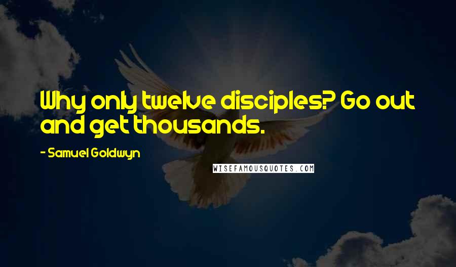 Samuel Goldwyn Quotes: Why only twelve disciples? Go out and get thousands.