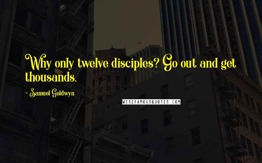 Samuel Goldwyn Quotes: Why only twelve disciples? Go out and get thousands.