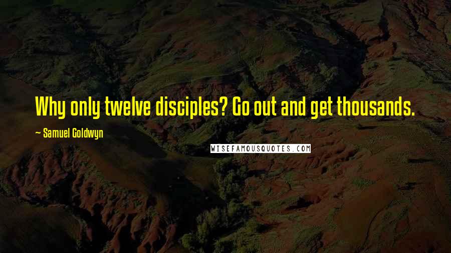 Samuel Goldwyn Quotes: Why only twelve disciples? Go out and get thousands.