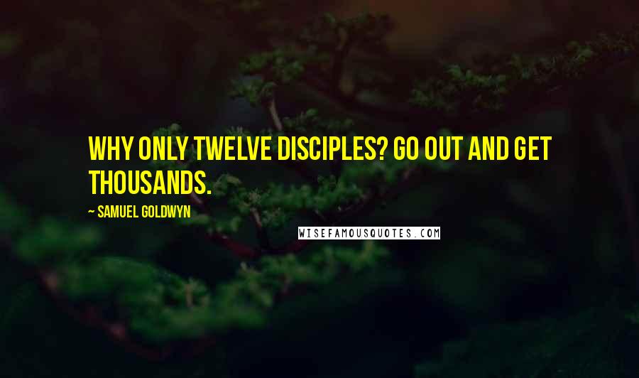 Samuel Goldwyn Quotes: Why only twelve disciples? Go out and get thousands.
