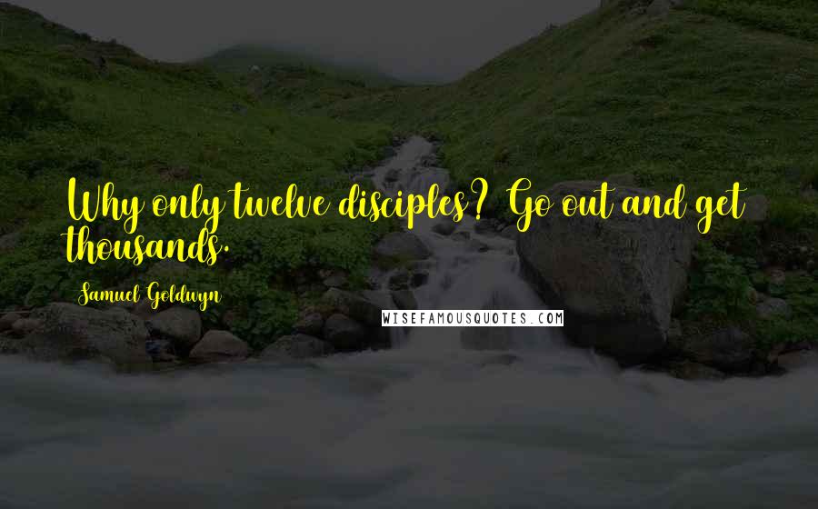 Samuel Goldwyn Quotes: Why only twelve disciples? Go out and get thousands.