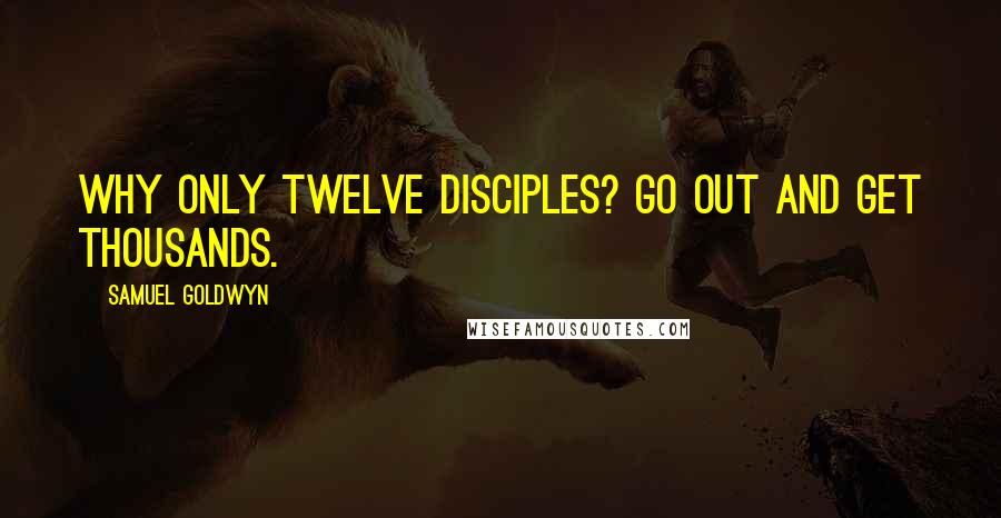 Samuel Goldwyn Quotes: Why only twelve disciples? Go out and get thousands.