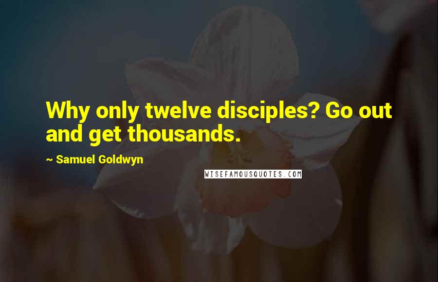 Samuel Goldwyn Quotes: Why only twelve disciples? Go out and get thousands.