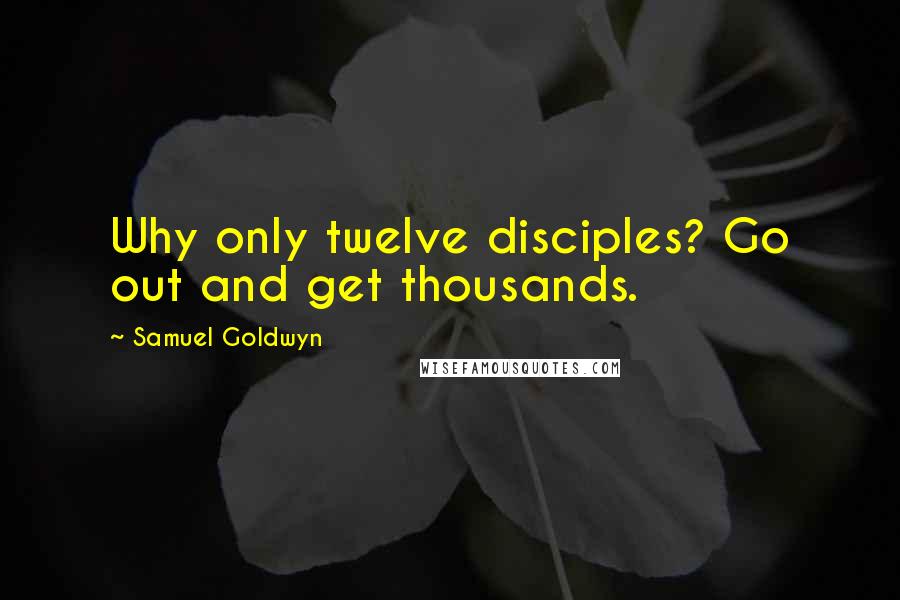 Samuel Goldwyn Quotes: Why only twelve disciples? Go out and get thousands.