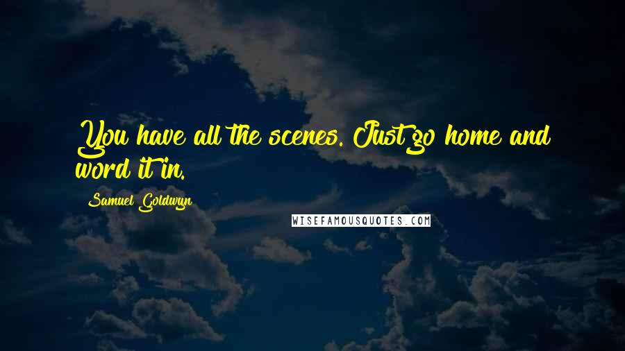 Samuel Goldwyn Quotes: You have all the scenes. Just go home and word it in.