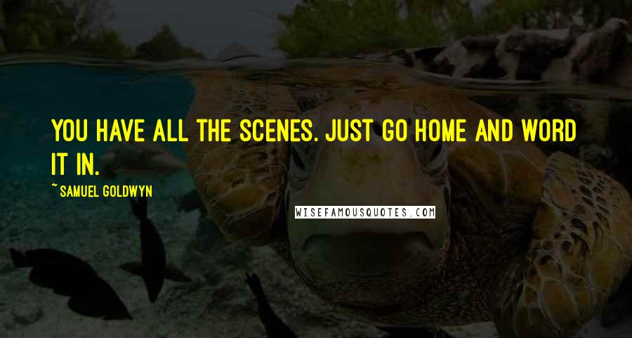 Samuel Goldwyn Quotes: You have all the scenes. Just go home and word it in.