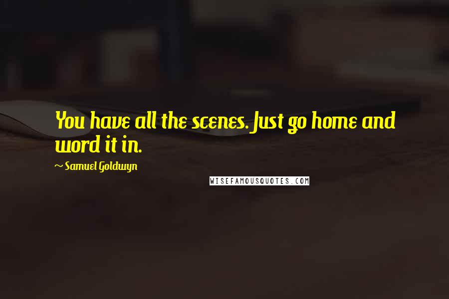 Samuel Goldwyn Quotes: You have all the scenes. Just go home and word it in.