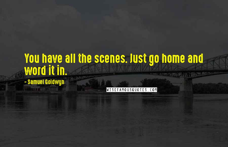 Samuel Goldwyn Quotes: You have all the scenes. Just go home and word it in.